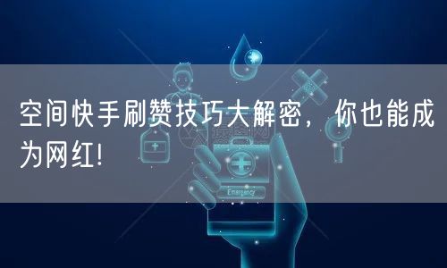 空间快手刷赞技巧大解密，你也能成为网红!