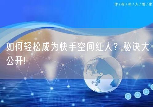 如何轻松成为快手空间红人？秘诀大公开!