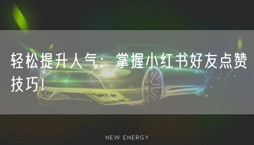 轻松提升人气:掌握小红书好友点赞技巧!