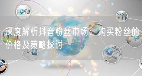 深度解析抖音粉丝市场：购买粉丝的价格及策略探讨