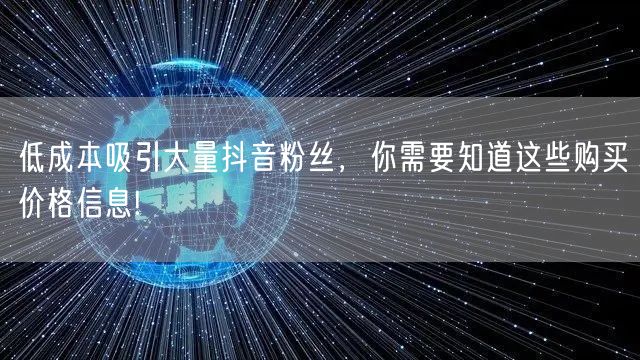 低成本吸引大量抖音粉丝，你需要知道这些购买价格信息!