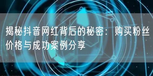 揭秘抖音网红背后的秘密：购买粉丝价格与成功案例分享
