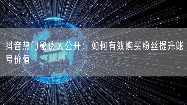 抖音热门秘诀大公开：如何有效购买粉丝提升账号价值