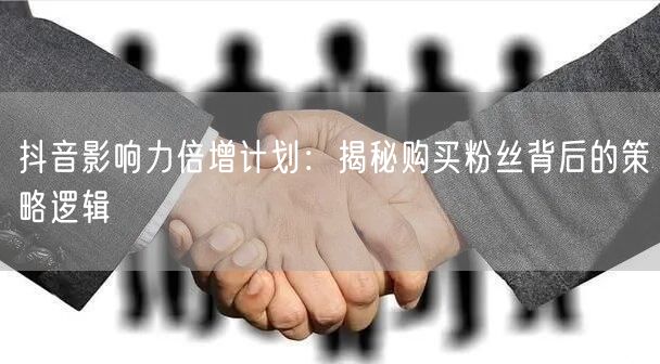 抖音影响力倍增计划：揭秘购买粉丝背后的策略逻辑