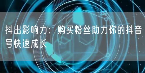 抖出影响力：购买粉丝助力你的抖音号快速成长