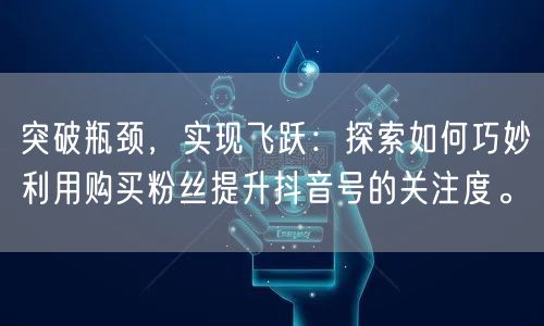 突破瓶颈，实现飞跃：探索如何巧妙利用购买粉丝提升抖音号的关注度。