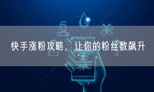 快手涨粉攻略，让你的粉丝数飙升