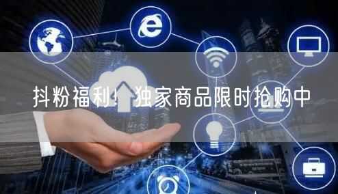 抖粉福利！独家商品限时抢购中