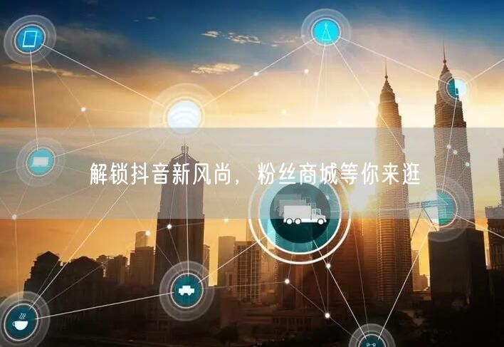 解锁抖音新风尚，粉丝商城等你来逛