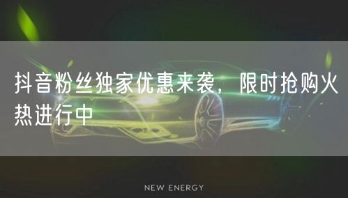 抖音粉丝独家优惠来袭，限时抢购火热进行中