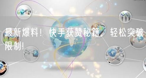 最新爆料!快手获赞秘籍,轻松突破限制!