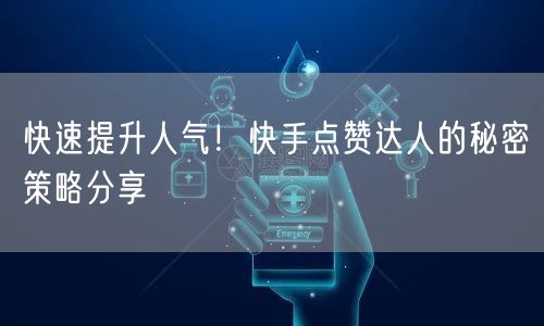 快速提升人气!快手点赞达人的秘密策略分享