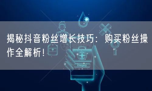 揭秘抖音粉丝增长技巧：购买粉丝操作全解析！