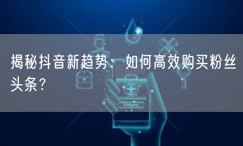 揭秘抖音新趋势：如何高效购买粉丝头条？