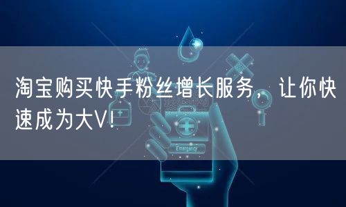 淘宝购买快手粉丝增长服务，让你快速成为大V！