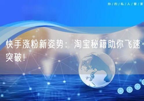 快手涨粉新姿势：淘宝秘籍助你飞速突破！