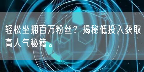 轻松坐拥百万粉丝？揭秘低投入获取高人气秘籍。