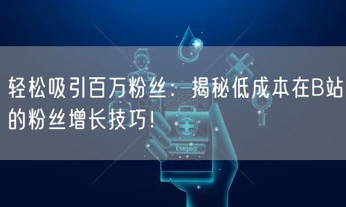 轻松吸引百万粉丝：揭秘低成本在B站的粉丝增长技巧！