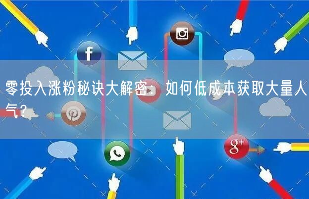 零投入涨粉秘诀大解密：如何低成本获取大量人气？