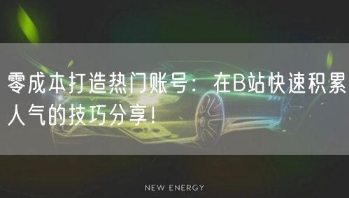 零成本打造热门账号：在B站快速积累人气的技巧分享！
