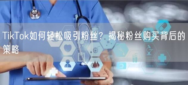 TikTok如何轻松吸引粉丝？揭秘粉丝购买背后的策略
