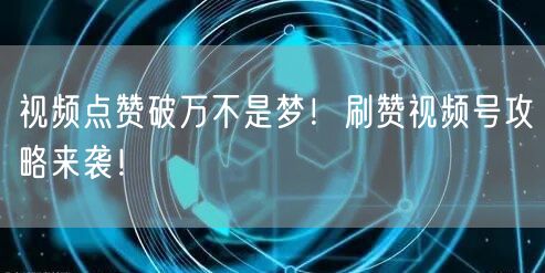 视频点赞破万不是梦！刷赞视频号攻略来袭！