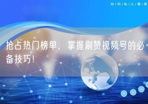 抢占热门榜单，掌握刷赞视频号的必备技巧！