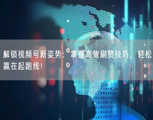 解锁视频号新姿势：掌握高效刷赞技巧，轻松赢在起跑线！