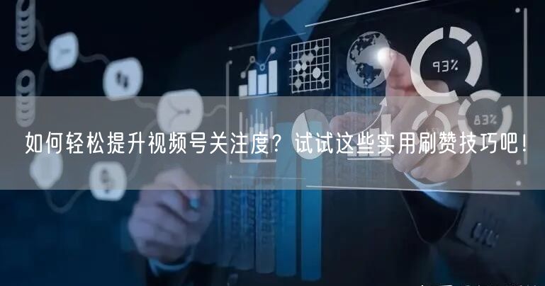 如何轻松提升视频号关注度？试试这些实用刷赞技巧吧！