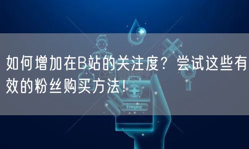 如何增加在B站的关注度？尝试这些有效的粉丝购买方法！
