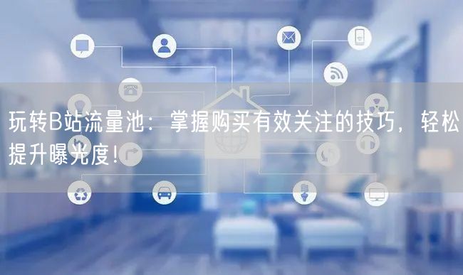 玩转B站流量池：掌握购买有效关注的技巧，轻松提升曝光度！