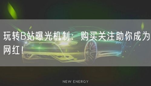 玩转B站曝光机制：购买关注助你成为网红！