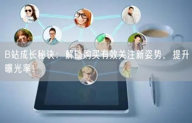 B站成长秘诀：解锁购买有效关注新姿势，提升曝光率！