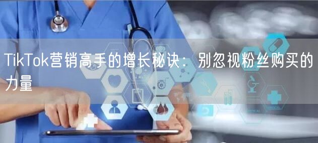 TikTok营销高手的增长秘诀：别忽视粉丝购买的力量