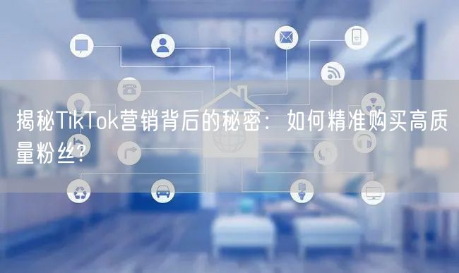 揭秘TikTok营销背后的秘密：如何精准购买高质量粉丝?