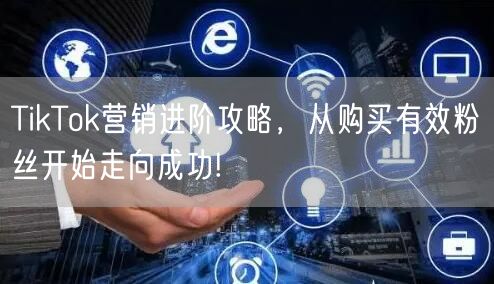 TikTok营销进阶攻略，从购买有效粉丝开始走向成功!