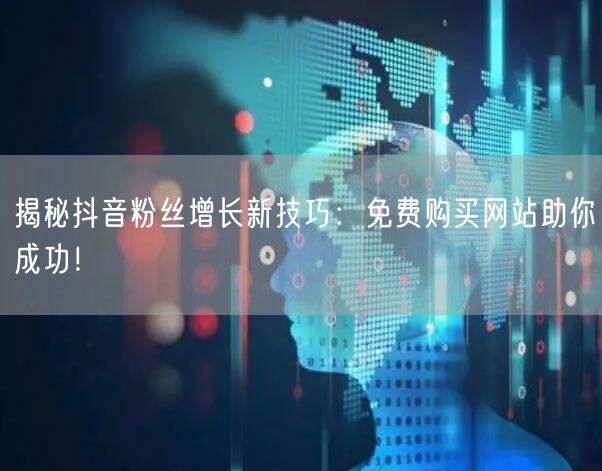揭秘抖音粉丝增长新技巧：免费购买网站助你成功！