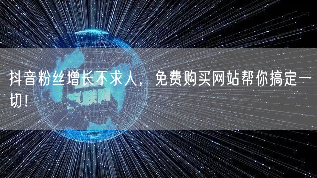 抖音粉丝增长不求人，免费购买网站帮你搞定一切！