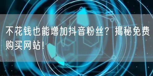 不花钱也能增加抖音粉丝？揭秘免费购买网站！