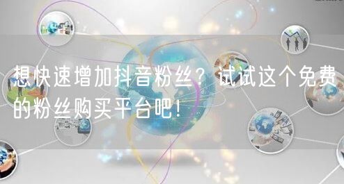 想快速增加抖音粉丝？试试这个免费的粉丝购买平台吧！
