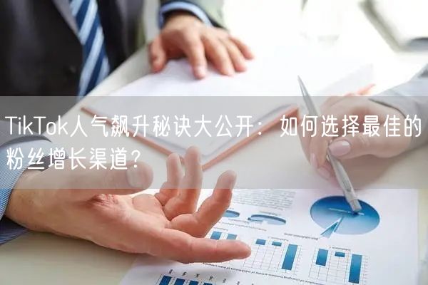 TikTok人气飙升秘诀大公开：如何选择最佳的粉丝增长渠道？