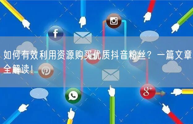 如何有效利用资源购买优质抖音粉丝？一篇文章全解读！