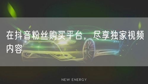 在抖音粉丝购买平台，尽享独家视频内容