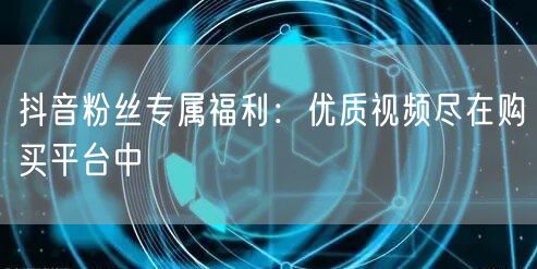 抖音粉丝专属福利:优质视频尽在购买平台中