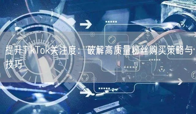提升TikTok关注度：破解高质量粉丝购买策略与技巧