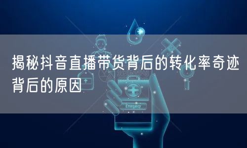 揭秘抖音直播带货背后的转化率奇迹背后的原因