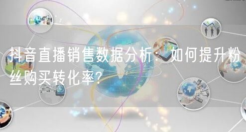 抖音直播销售数据分析：如何提升粉丝购买转化率?