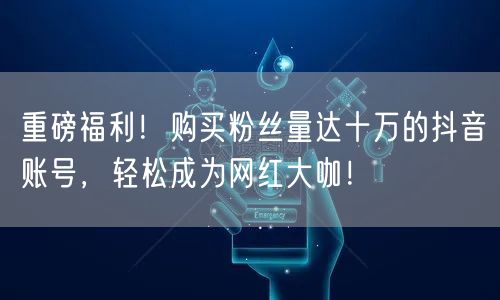 重磅福利!购买粉丝量达十万的抖音账号,轻松成为网红大咖!
