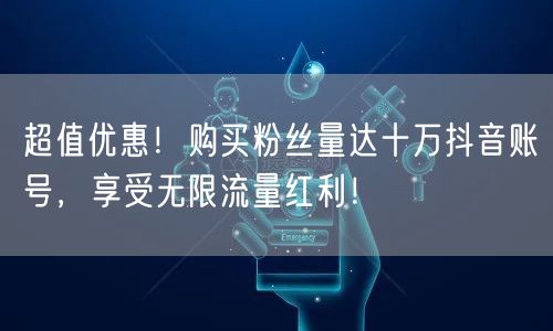 超值优惠!购买粉丝量达十万抖音账号,享受无限流量红利!