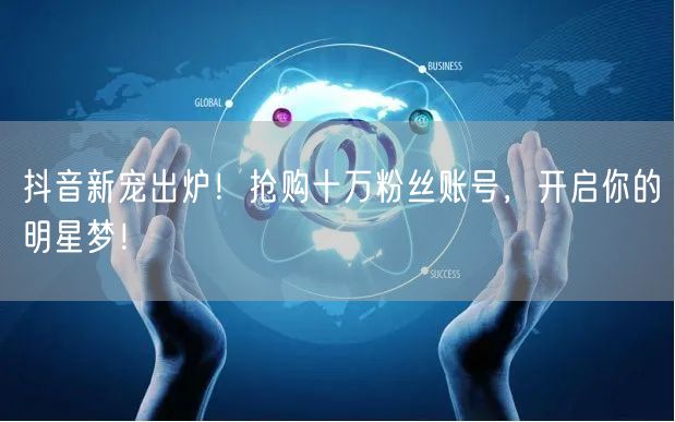 抖音新宠出炉!抢购十万粉丝账号,开启你的明星梦!